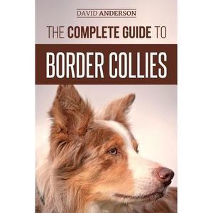 The Complete Guide to Border Collies: Training, teaching, feeding, raising, and
